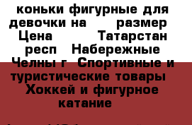 коньки фигурные для девочки на 32-35размер › Цена ­ 500 - Татарстан респ., Набережные Челны г. Спортивные и туристические товары » Хоккей и фигурное катание   